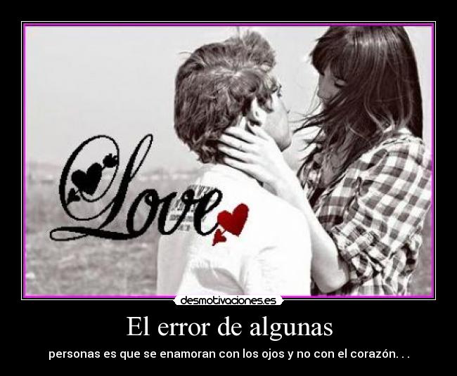 El error de algunas - personas es que se enamoran con los ojos y no con el corazón. . .