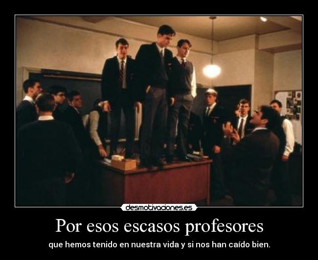 Por esos escasos profesores - que hemos tenido en nuestra vida y si nos han caído bien.