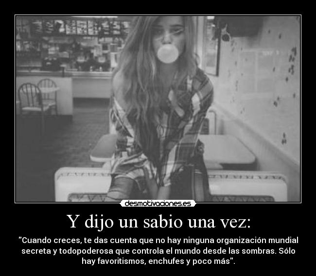 Y dijo un sabio una vez: - Cuando creces, te das cuenta que no hay ninguna organización mundial
secreta y todopoderosa que controla el mundo desde las sombras. Sólo
hay favoritismos, enchufes y poco más.