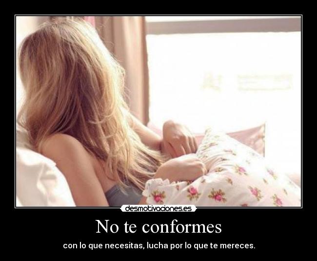 No te conformes - con lo que necesitas, lucha por lo que te mereces.