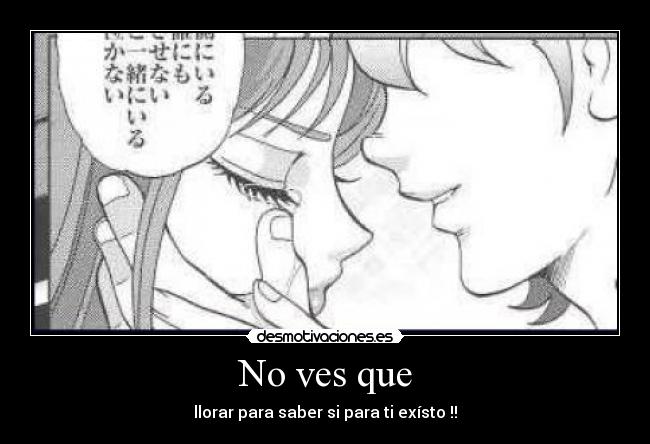 No ves que - llorar para saber si para ti exísto !!