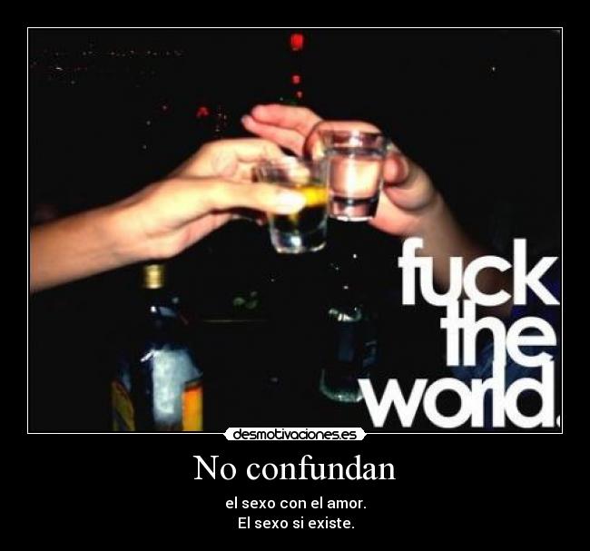 No confundan - el sexo con el amor.
El sexo si existe.