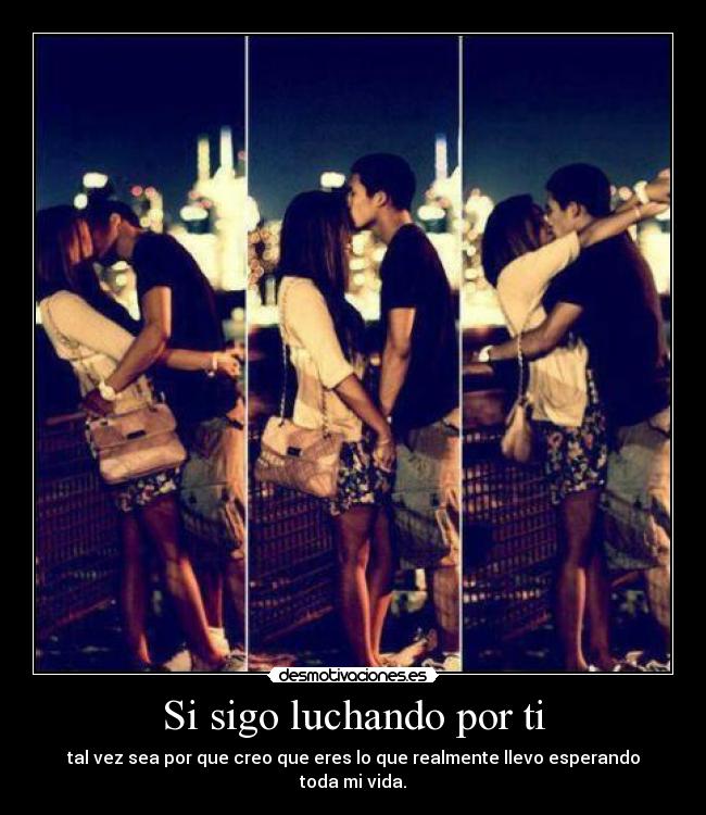 Si sigo luchando por ti - tal vez sea por que creo que eres lo que realmente llevo esperando toda mi vida.