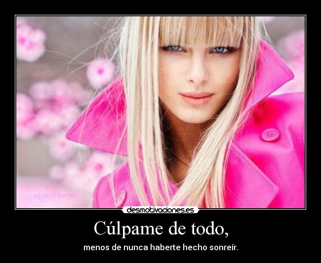 Cúlpame de todo, - menos de nunca haberte hecho sonreír.