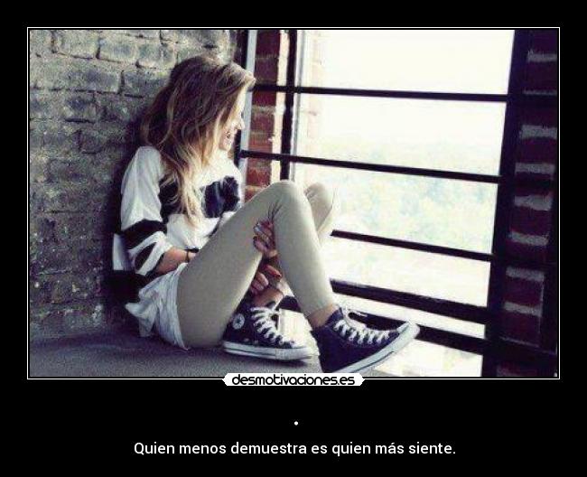 . - Quien menos demuestra es quien más siente.