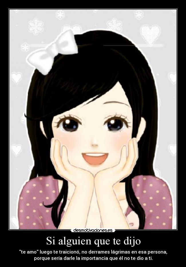 Si alguien que te dijo - te amo luego te traicionó, no derrames lágrimas en esa persona,
porque sería darle la importancia que él no te dio a ti.