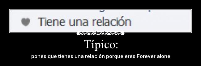Típico: - pones que tienes una relación porque eres Forever alone