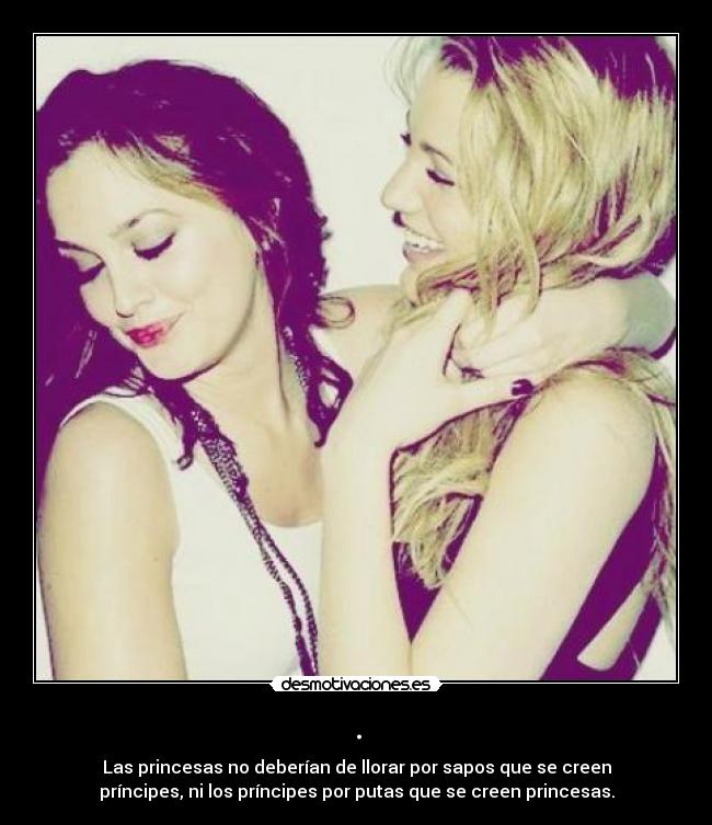 . - Las princesas no deberían de llorar por sapos que se creen
príncipes, ni los príncipes por putas que se creen princesas.