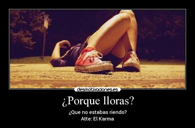 ¿Porque lloras? - ¿Que no estabas riendo?
Atte: El Karma