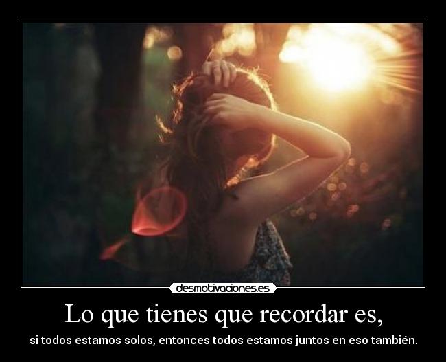Lo que tienes que recordar es, - si todos estamos solos, entonces todos estamos juntos en eso también.