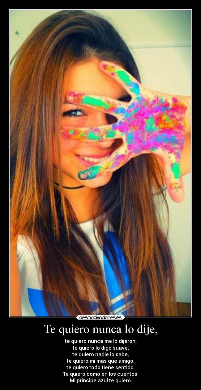Te quiero nunca lo dije, - te quiero nunca me lo dijeron,
te quiero lo digo suave,
te quiero nadie lo sabe,
te quiero mi mas que amigo,
te quiero todo tiene sentido.
Te quiero como en los cuentos 
Mi principe azul te quiero.