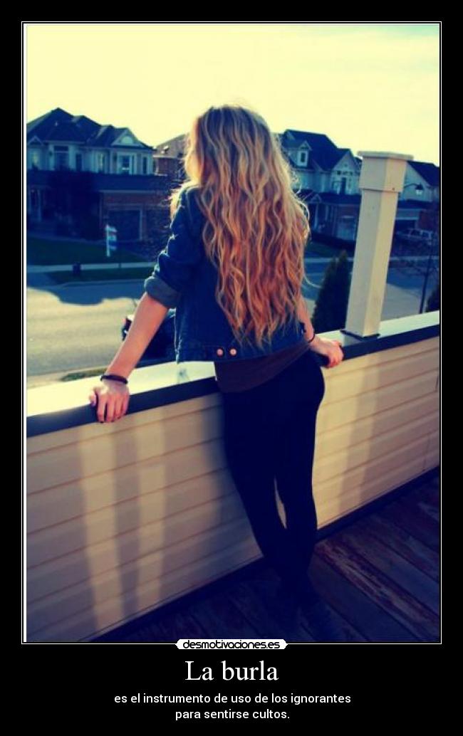La burla - es el instrumento de uso de los ignorantes
para sentirse cultos.