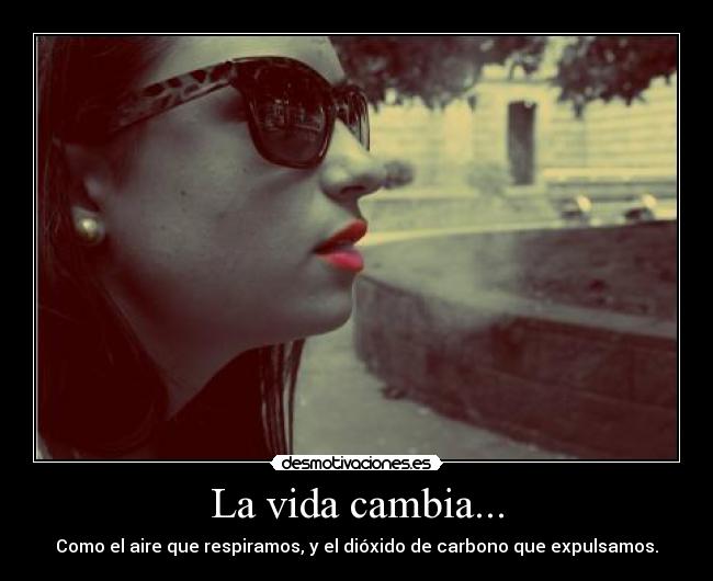 La vida cambia... - Como el aire que respiramos, y el dióxido de carbono que expulsamos.