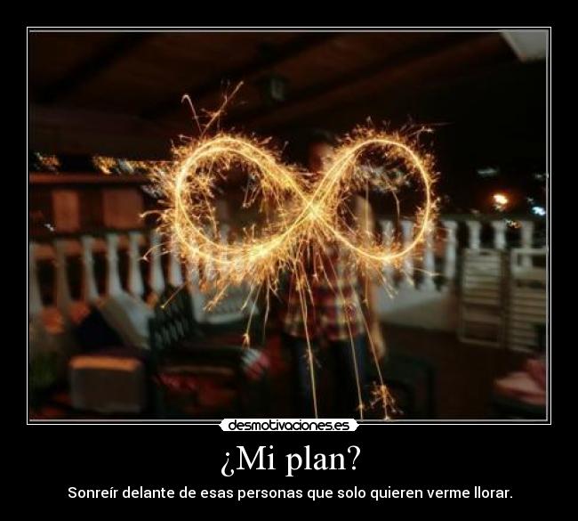 ¿Mi plan? - Sonreír delante de esas personas que solo quieren verme llorar.