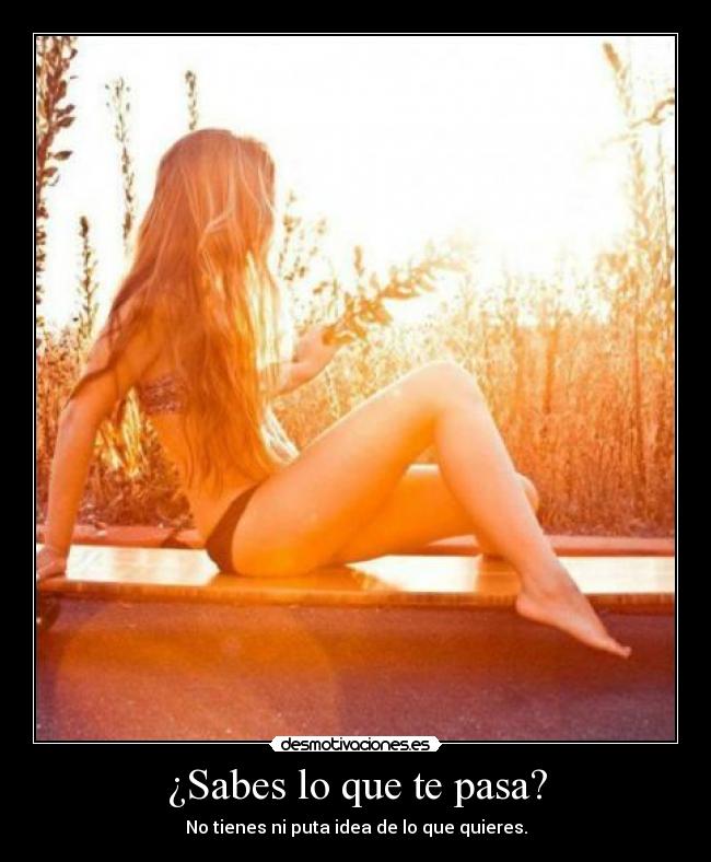 ¿Sabes lo que te pasa? - No tienes ni puta idea de lo que quieres.