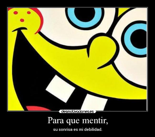 Para que mentir, - su sonrisa es mi debilidad.