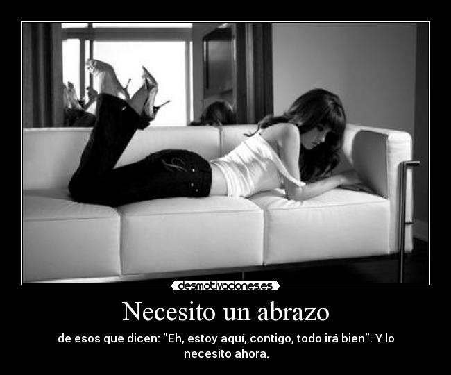 Necesito un abrazo - de esos que dicen: Eh, estoy aquí, contigo, todo irá bien. Y lo necesito ahora.