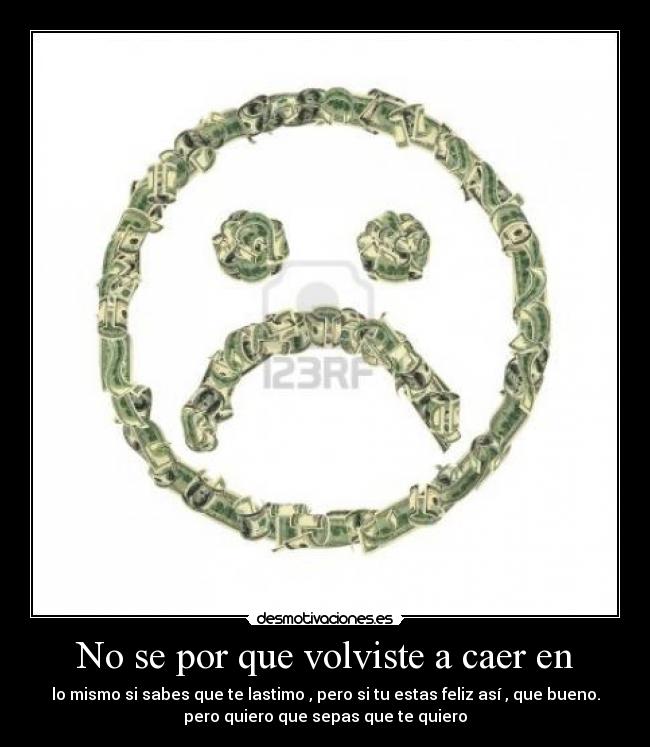 No se por que volviste a caer en - lo mismo si sabes que te lastimo , pero si tu estas feliz así , que bueno.
pero quiero que sepas que te quiero