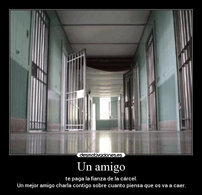 Un amigo - te paga la fianza de la cárcel.
Un mejor amigo charla contigo sobre cuanto piensa que os va a caer.