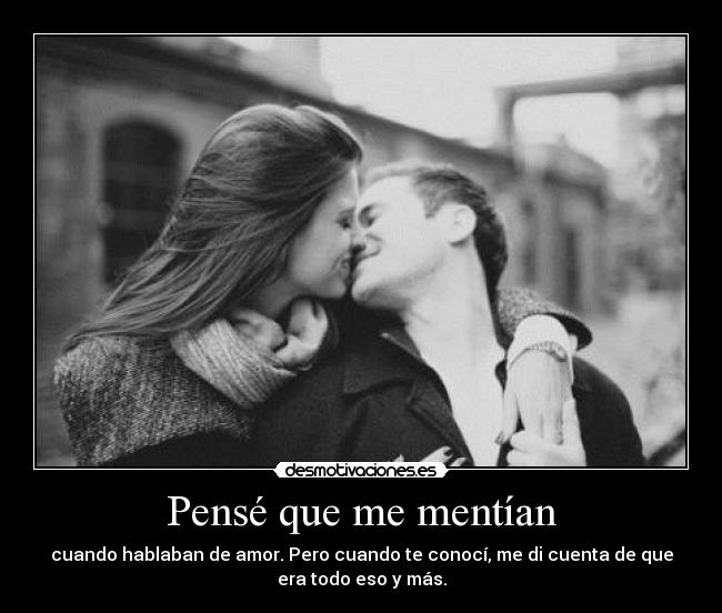 Pensé que me mentían - cuando hablaban de amor. Pero cuando te conocí, me di cuenta de que
era todo eso y más.