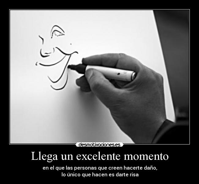 Llega un excelente momento - en el que las personas que creen hacerte daño,
 lo único que hacen es darte risa