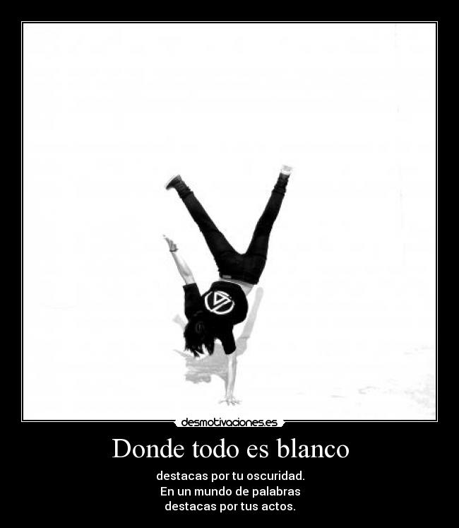 Donde todo es blanco - destacas por tu oscuridad.
En un mundo de palabras
destacas por tus actos.