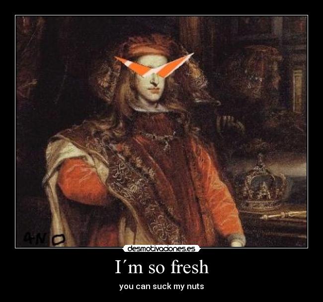 I´m so fresh - you can suck my nuts