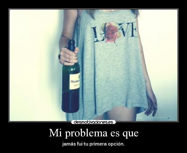 Mi problema es que - jamás fui tu primera opción.