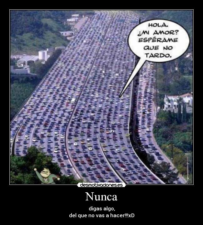 Nunca - digas algo,
del que no vas a hacer!!!xD