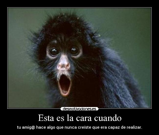 Esta es la cara cuando - tu amig@ hace algo que nunca creíste que era capaz de realizar.