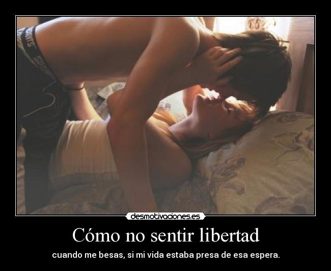 Cómo no sentir libertad - cuando me besas, si mi vida estaba presa de esa espera.