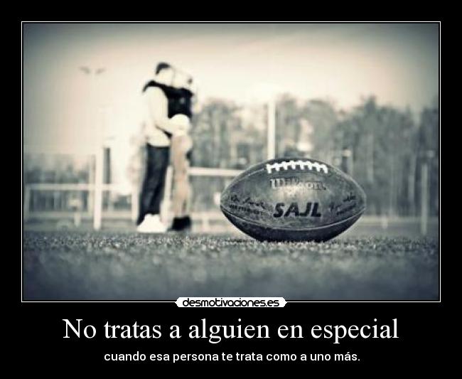 No tratas a alguien en especial - cuando esa persona te trata como a uno más.