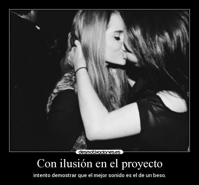 Con ilusión en el proyecto - intento demostrar que el mejor sonido es el de un beso.