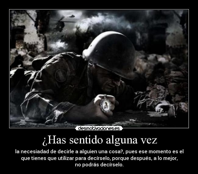 ¿Has sentido alguna vez - la necesiadad de decirle a alguien una cosa?, pues ese momento es el
que tienes que utilizar para decírselo, porque después, a lo mejor,
no podrás decírselo.