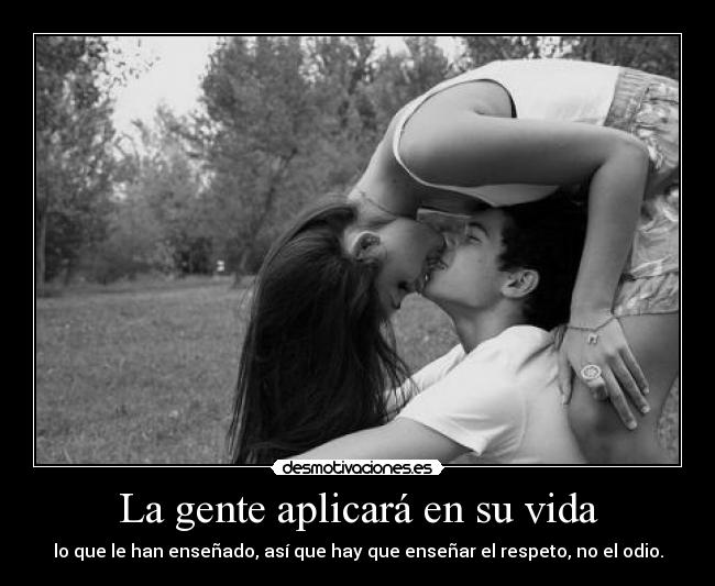 La gente aplicará en su vida - lo que le han enseñado, así que hay que enseñar el respeto, no el odio.