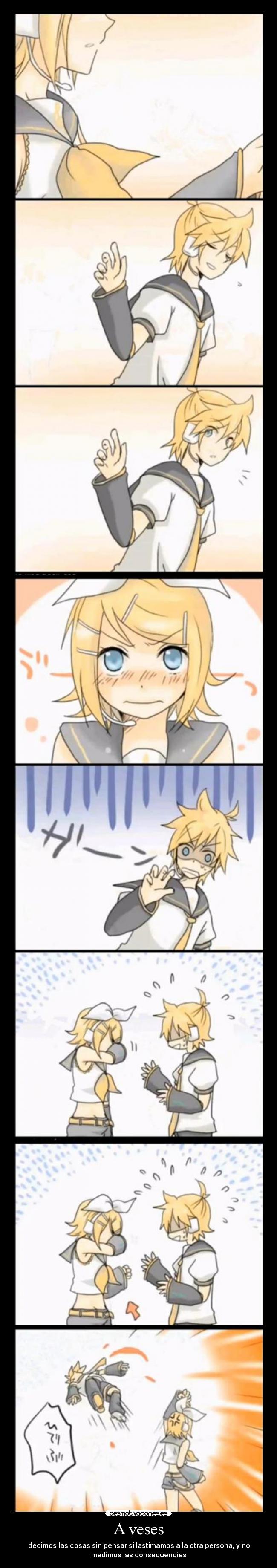 A veses - decimos las cosas sin pensar si lastimamos a la otra persona, y no
medimos las consecuencias