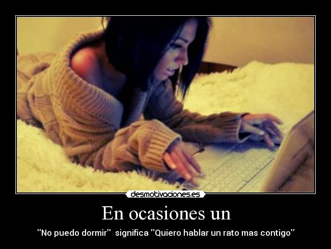 En ocasiones un - No puedo dormir significa Quiero hablar un rato mas contigo