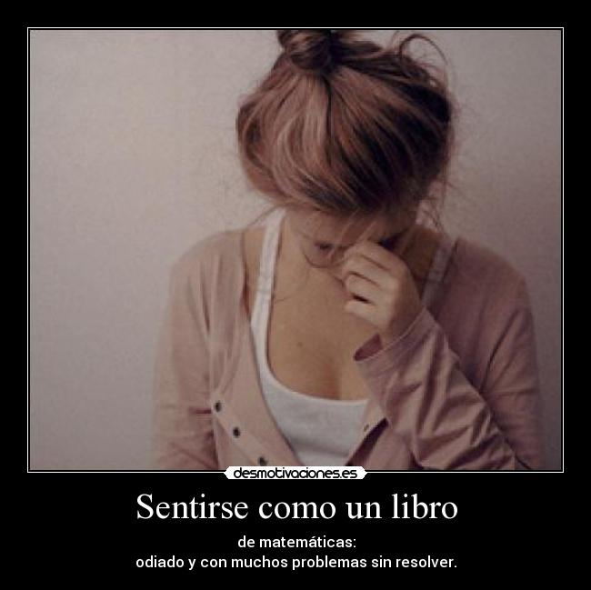 Sentirse como un libro - de matemáticas:
odiado y con muchos problemas sin resolver.