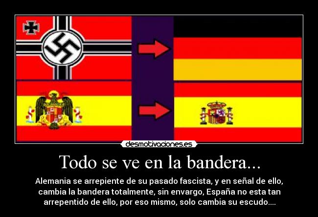 Todo se ve en la bandera... - Alemania se arrepiente de su pasado fascista, y en señal de ello,
cambia la bandera totalmente, sin envargo, España no esta tan
arrepentido de ello, por eso mismo, solo cambia su escudo....