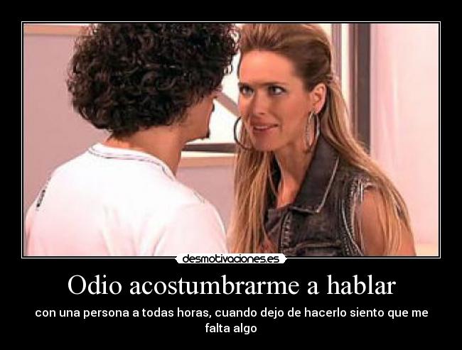 Odio acostumbrarme a hablar - con una persona a todas horas, cuando dejo de hacerlo siento que me falta algo