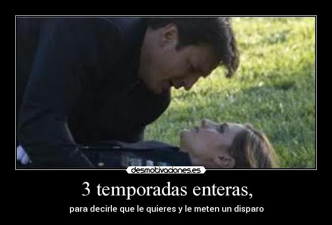 3 temporadas enteras, - para decirle que le quieres y le meten un disparo