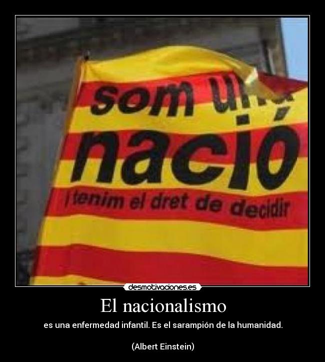 El nacionalismo - es una enfermedad infantil. Es el sarampión de la humanidad.

(Albert Einstein)