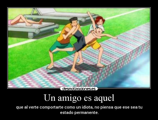 Un amigo es aquel - que al verte comportarte como un idiota, no piensa que ese sea tu estado permanente.