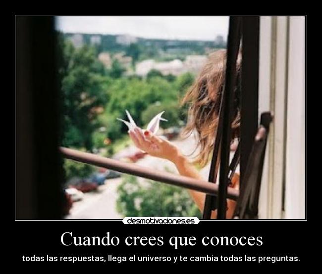 Cuando crees que conoces - todas las respuestas, llega el universo y te cambia todas las preguntas.