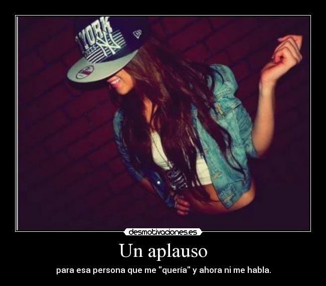 Un aplauso - para esa persona que me quería y ahora ni me habla.
