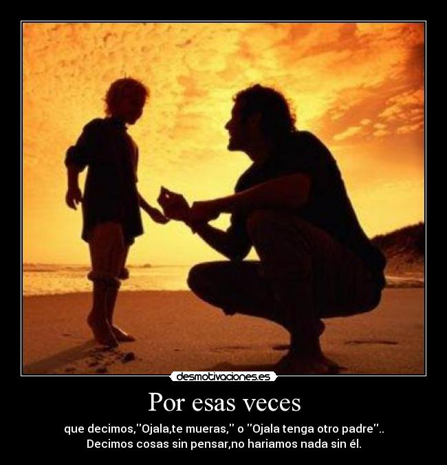 Por esas veces - que decimos,Ojala,te mueras, o Ojala tenga otro padre..
Decimos cosas sin pensar,no hariamos nada sin él.