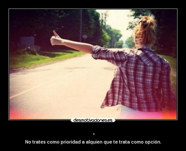. - No trates como prioridad a alquien que te trata como opción.
