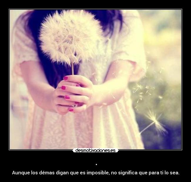 . - Aunque los démas digan que es imposible, no significa que para ti lo sea.