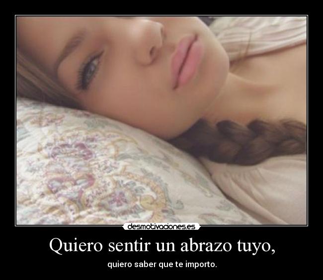 Quiero sentir un abrazo tuyo, - quiero saber que te importo.