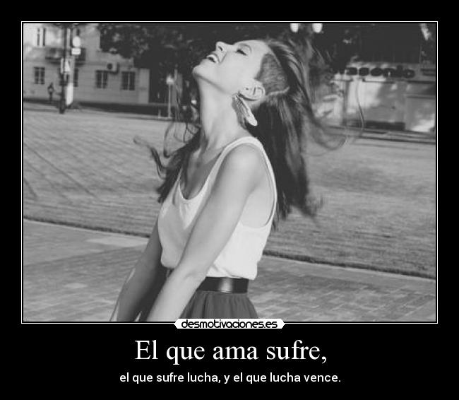 El que ama sufre, - el que sufre lucha, y el que lucha vence.